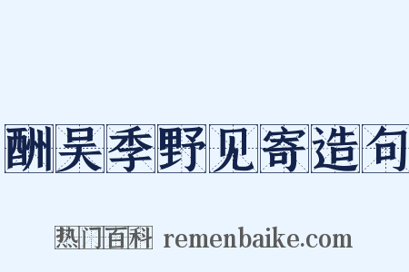 酬吴季野见寄造句是什么意思的图片